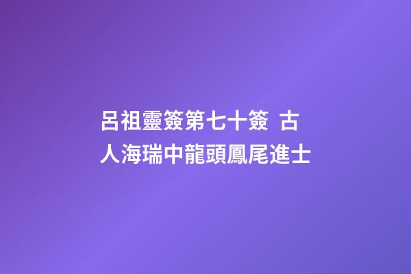 呂祖靈簽第七十簽  古人海瑞中龍頭鳳尾進士